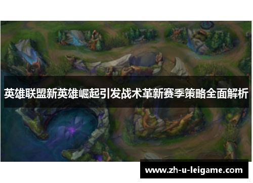 英雄联盟新英雄崛起引发战术革新赛季策略全面解析