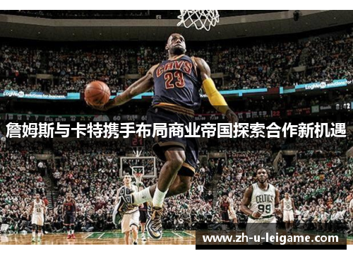 詹姆斯与卡特携手布局商业帝国探索合作新机遇