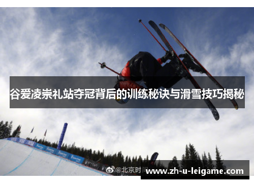 谷爱凌崇礼站夺冠背后的训练秘诀与滑雪技巧揭秘