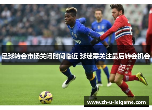 足球转会市场关闭时间临近 球迷需关注最后转会机会 足球转会市场关闭时间临近 球迷需关注最后转会机会