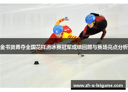 金书贤勇夺全国花样滑冰赛冠军成绩回顾与赛场亮点分析