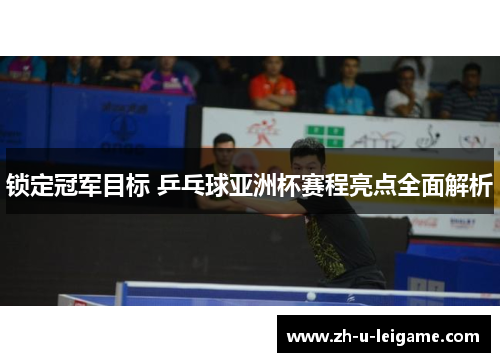 锁定冠军目标 乒乓球亚洲杯赛程亮点全面解析