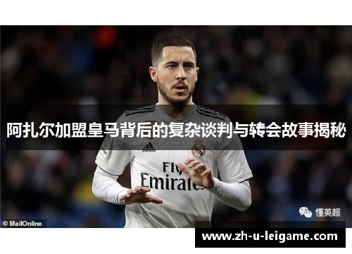阿扎尔加盟皇马背后的复杂谈判与转会故事揭秘