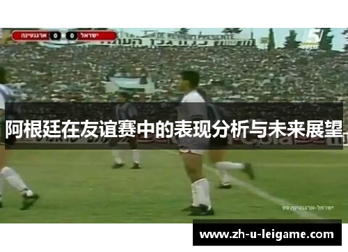 阿根廷在友谊赛中的表现分析与未来展望