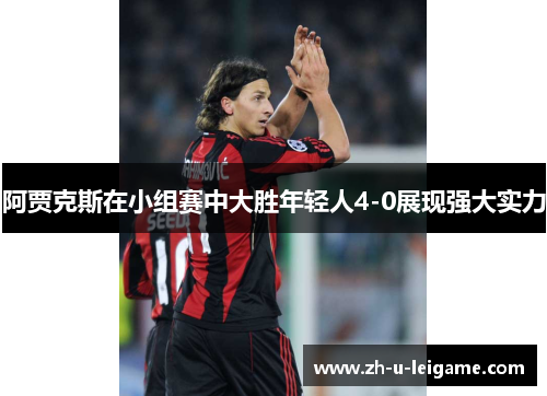 阿贾克斯在小组赛中大胜年轻人4-0展现强大实力