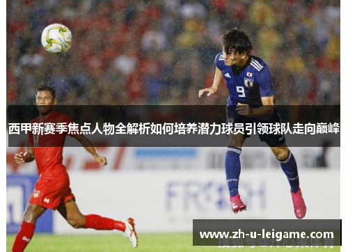 西甲新赛季焦点人物全解析如何培养潜力球员引领球队走向巅峰