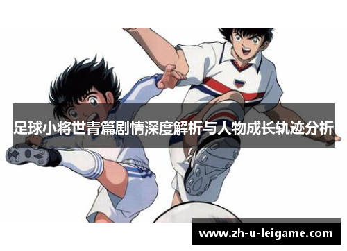 足球小将世青篇剧情深度解析与人物成长轨迹分析