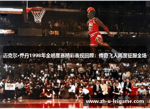 迈克尔·乔丹1998年全明星赛精彩表现回顾：传奇飞人再度征服全场