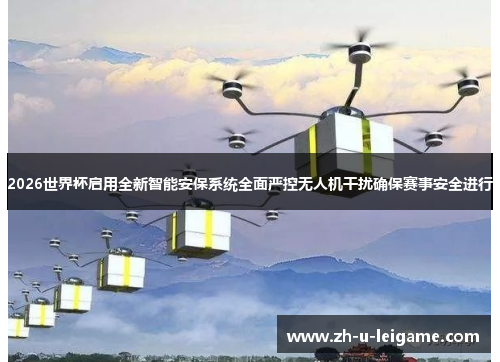 2026世界杯启用全新智能安保系统全面严控无人机干扰确保赛事安全进行