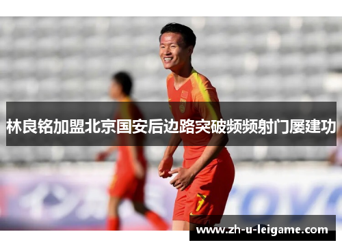 林良铭加盟北京国安后边路突破频频射门屡建功