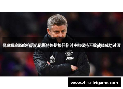 曼联解雇滕哈格后范尼斯特鲁伊接任临时主帅保持不败战绩成功过渡
