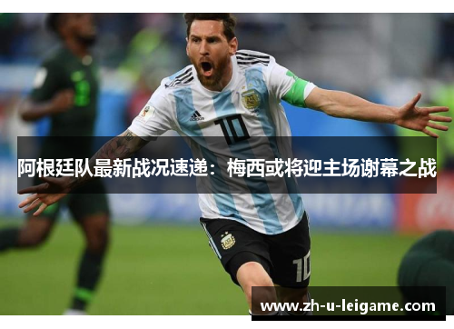 阿根廷队最新战况速递：梅西或将迎主场谢幕之战