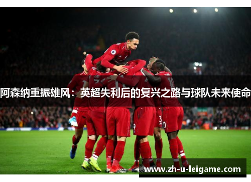 阿森纳重振雄风：英超失利后的复兴之路与球队未来使命