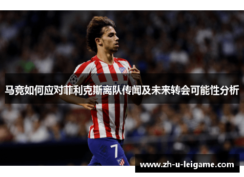 马竞如何应对菲利克斯离队传闻及未来转会可能性分析