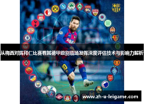 从梅西对阵拜仁比赛看其德甲级别临场发挥深度评估技术与影响力解析