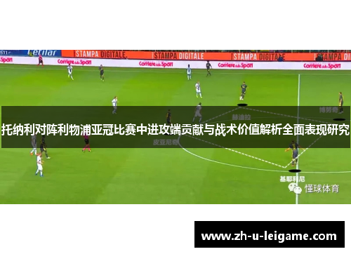 托纳利对阵利物浦亚冠比赛中进攻端贡献与战术价值解析全面表现研究 托纳利对阵利物浦亚冠比赛中进攻端贡献与战术价值解析全面表现研究