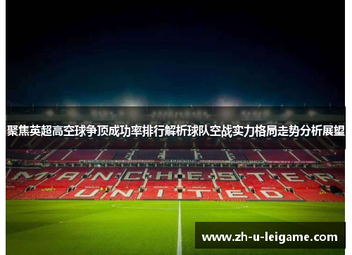 聚焦英超高空球争顶成功率排行解析球队空战实力格局走势分析展望 聚焦英超高空球争顶成功率排行解析球队空战实力格局走势分析展望