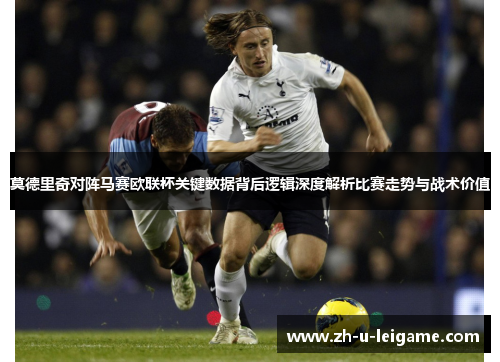 莫德里奇对阵马赛欧联杯关键数据背后逻辑深度解析比赛走势与战术价值 莫德里奇对阵马赛欧联杯关键数据背后逻辑深度解析比赛走势与战术价值