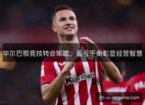 毕尔巴鄂竞技转会策略，盈亏平衡彰显经营智慧